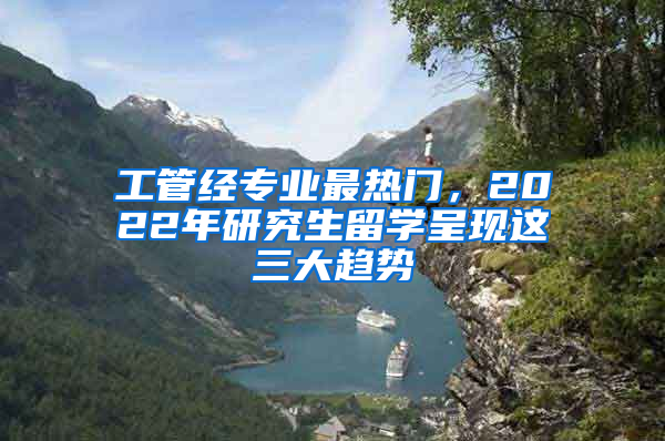 工管經(jīng)專業(yè)最熱門，2022年研究生留學(xué)呈現(xiàn)這三大趨勢