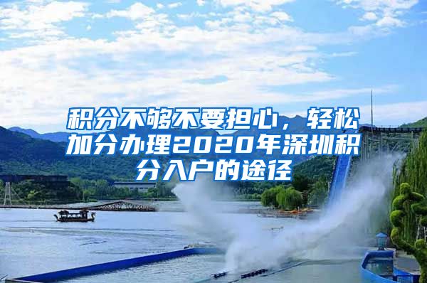 積分不夠不要擔(dān)心，輕松加分辦理2020年深圳積分入戶的途徑