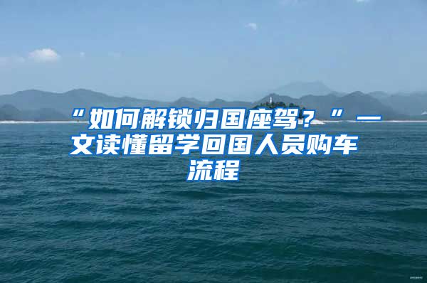 “如何解鎖歸國座駕？”一文讀懂留學回國人員購車流程