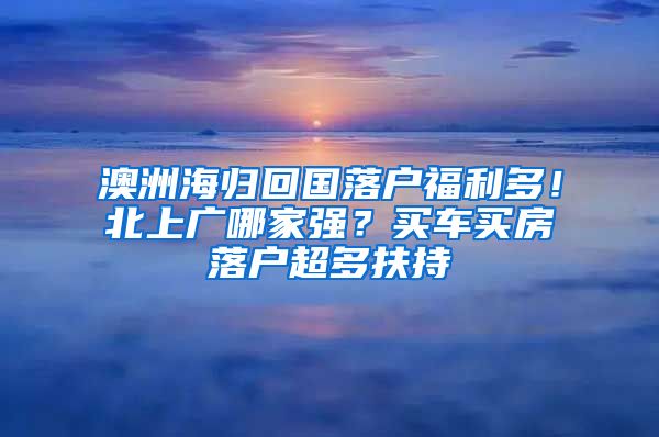 澳洲海歸回國落戶福利多！北上廣哪家強(qiáng)？買車買房落戶超多扶持