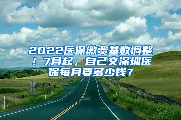 2022醫(yī)保繳費(fèi)基數(shù)調(diào)整！7月起，自己交深圳醫(yī)保每月要多少錢(qián)？