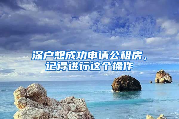 深戶想成功申請公租房，記得進行這個操作