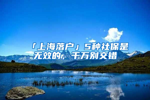 「上海落戶」5種社保是無(wú)效的，千萬(wàn)別交錯(cuò)