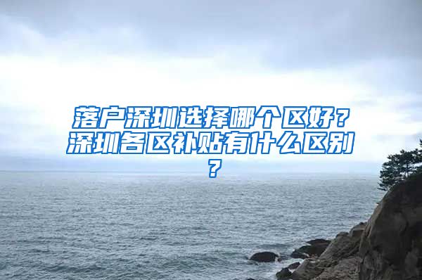 落戶(hù)深圳選擇哪個(gè)區(qū)好？深圳各區(qū)補(bǔ)貼有什么區(qū)別？