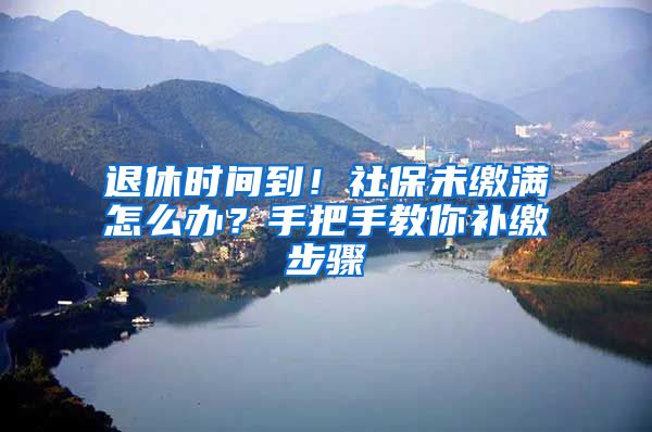 退休時間到！社保未繳滿怎么辦？手把手教你補(bǔ)繳步驟