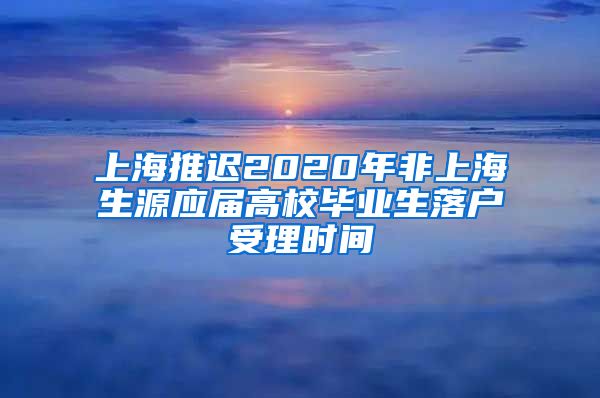 上海推遲2020年非上海生源應屆高校畢業(yè)生落戶受理時間