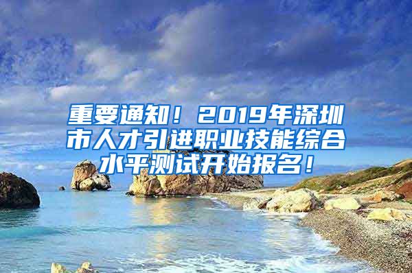 重要通知！2019年深圳市人才引進(jìn)職業(yè)技能綜合水平測(cè)試開始報(bào)名！