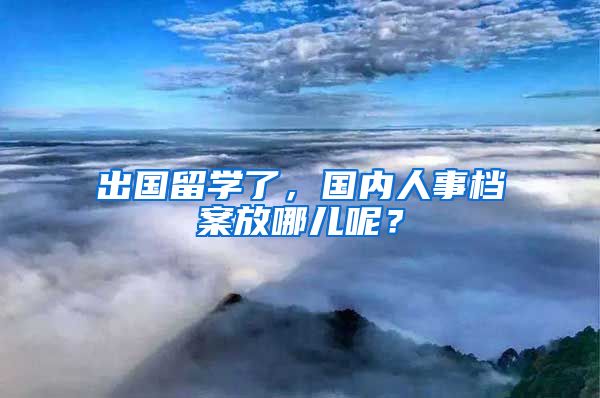 出國留學(xué)了，國內(nèi)人事檔案放哪兒呢？