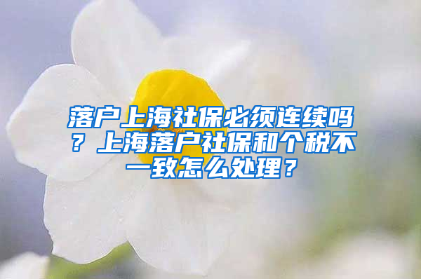 落戶(hù)上海社保必須連續(xù)嗎？上海落戶(hù)社保和個(gè)稅不一致怎么處理？