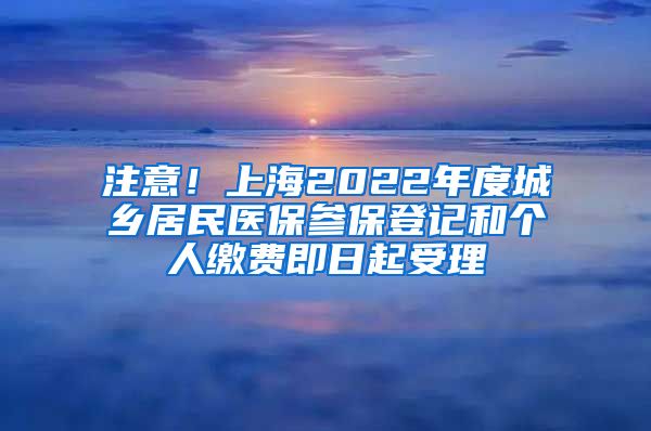 注意！上海2022年度城鄉(xiāng)居民醫(yī)保參保登記和個人繳費即日起受理