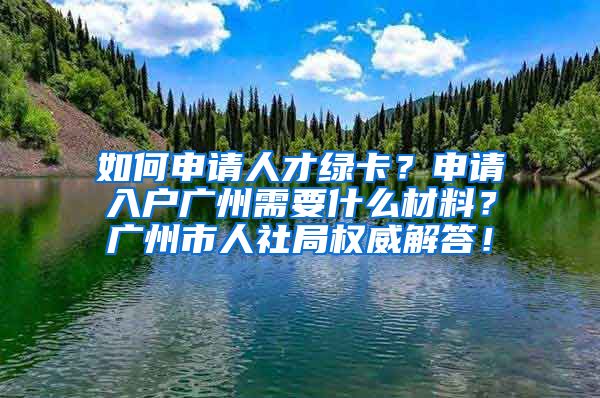 如何申請人才綠卡？申請入戶廣州需要什么材料？廣州市人社局權(quán)威解答！