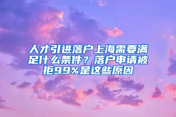 人才引進落戶上海需要滿足什么條件？落戶申請被拒99%是這些原因