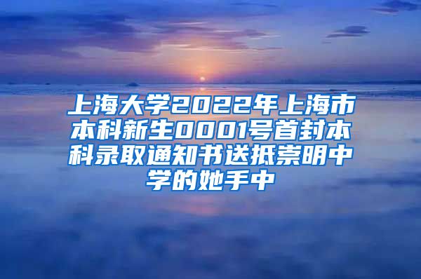 上海大學(xué)2022年上海市本科新生0001號(hào)首封本科錄取通知書(shū)送抵崇明中學(xué)的她手中