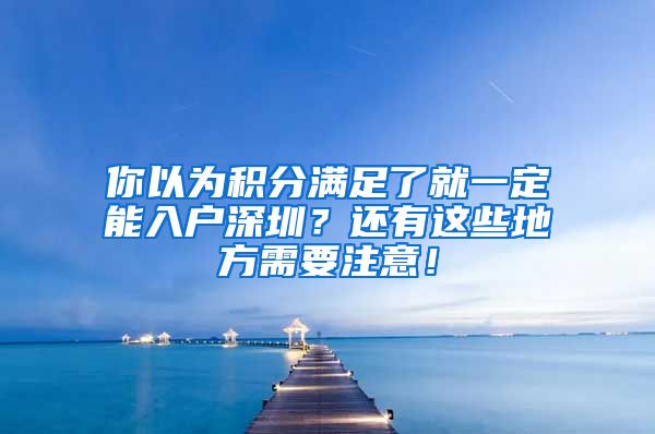 你以為積分滿足了就一定能入戶深圳？還有這些地方需要注意！