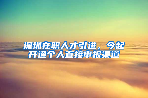 深圳在職人才引進(jìn)，今起開(kāi)通個(gè)人直接申報(bào)渠道