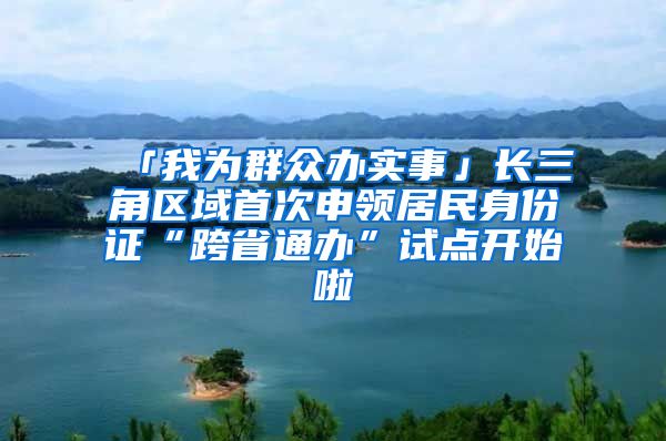 「我為群眾辦實事」長三角區(qū)域首次申領(lǐng)居民身份證“跨省通辦”試點開始啦