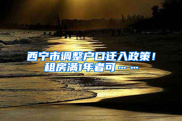 西寧市調(diào)整戶口遷入政策！租房滿1年者可……