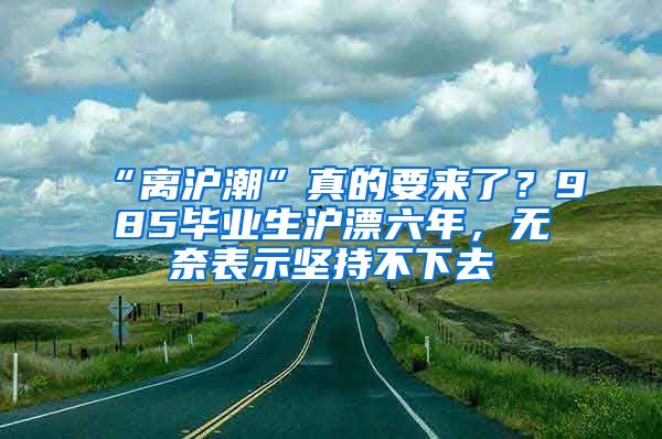 “離滬潮”真的要來了？985畢業(yè)生滬漂六年，無奈表示堅持不下去