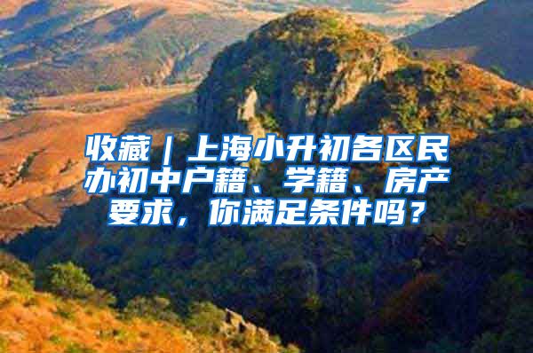 收藏｜上海小升初各區(qū)民辦初中戶籍、學(xué)籍、房產(chǎn)要求，你滿足條件嗎？