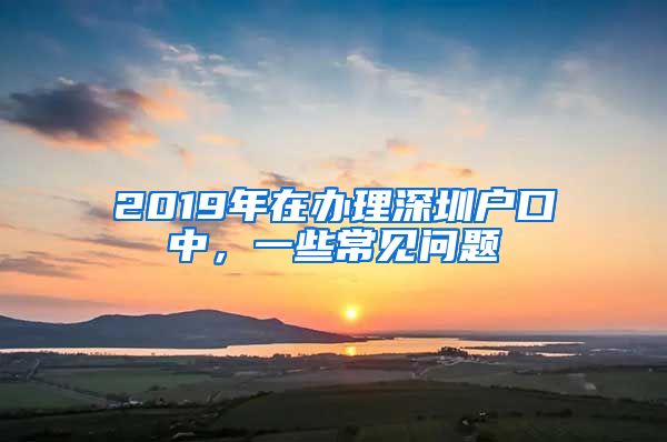 2019年在辦理深圳戶口中，一些常見問題