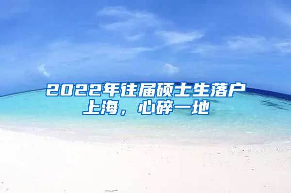 2022年往屆碩士生落戶上海，心碎一地