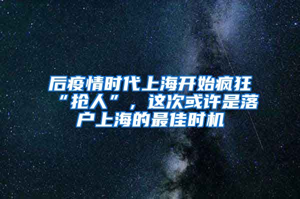 后疫情時代上海開始瘋狂“搶人”，這次或許是落戶上海的最佳時機