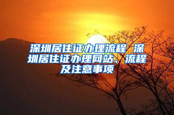 深圳居住證辦理流程 深圳居住證辦理網(wǎng)站、流程及注意事項(xiàng)