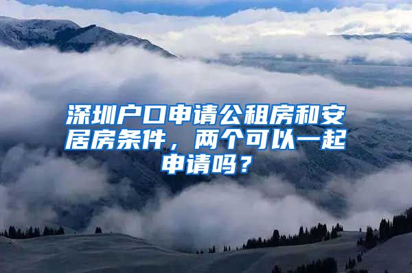 深圳戶口申請(qǐng)公租房和安居房條件，兩個(gè)可以一起申請(qǐng)嗎？