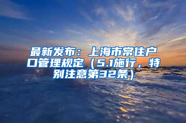 最新發(fā)布：上海市常住戶口管理規(guī)定（5.1施行，特別注意第32條）