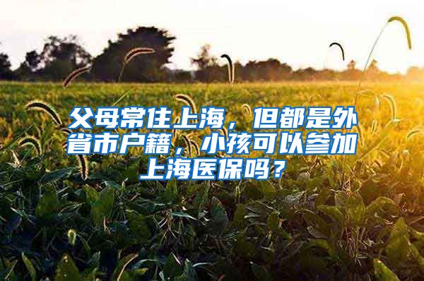 父母常住上海，但都是外省市戶籍，小孩可以參加上海醫(yī)保嗎？