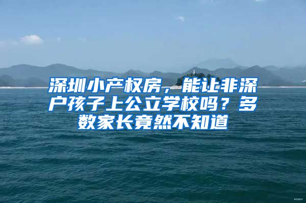 深圳小產權房，能讓非深戶孩子上公立學校嗎？多數家長竟然不知道