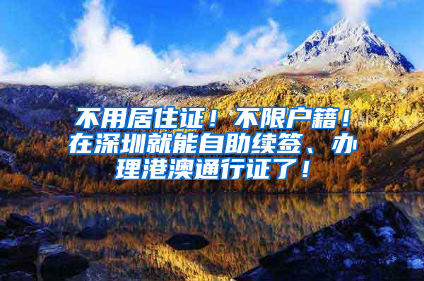 不用居住證！不限戶籍！在深圳就能自助續(xù)簽、辦理港澳通行證了！