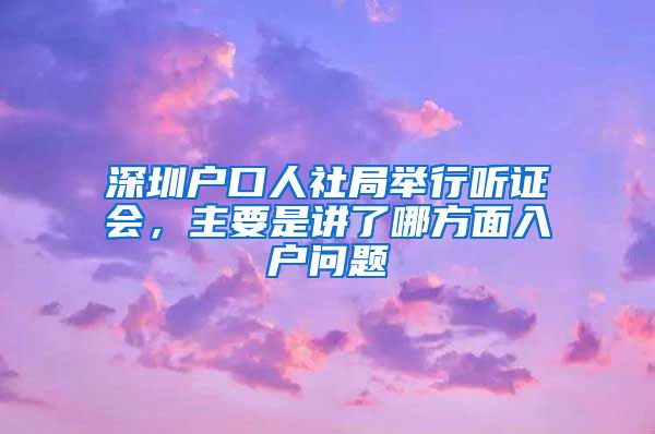 深圳戶口人社局舉行聽(tīng)證會(huì)，主要是講了哪方面入戶問(wèn)題