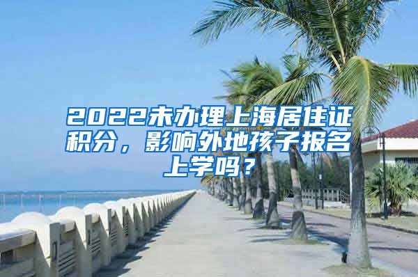 2022未辦理上海居住證積分，影響外地孩子報(bào)名上學(xué)嗎？