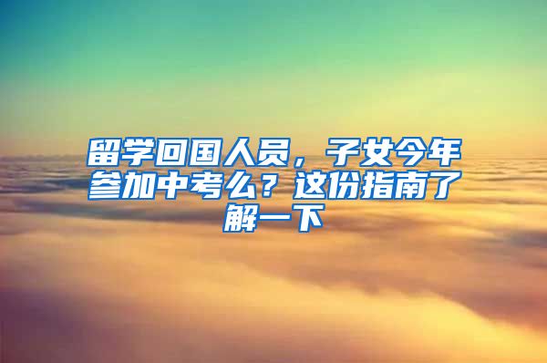 留學(xué)回國(guó)人員，子女今年參加中考么？這份指南了解一下