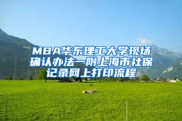 MBA華東理工大學現(xiàn)場確認辦法一附上海市社保記錄網(wǎng)上打印流程