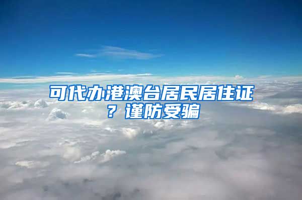 可代辦港澳臺(tái)居民居住證？謹(jǐn)防受騙