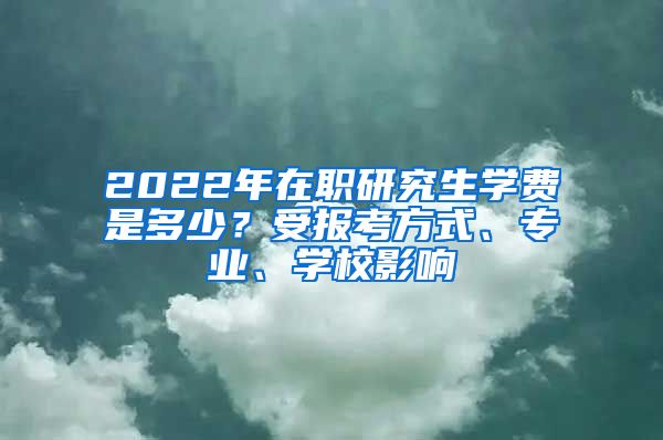 2022年在職研究生學(xué)費(fèi)是多少？受報(bào)考方式、專(zhuān)業(yè)、學(xué)校影響