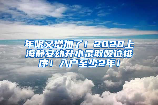 年限又增加了！2020上海靜安幼升小錄取順位排序！入戶至少2年！