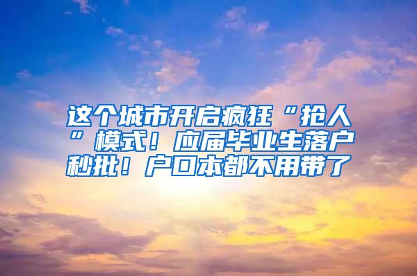 這個(gè)城市開啟瘋狂“搶人”模式！應(yīng)屆畢業(yè)生落戶秒批！戶口本都不用帶了