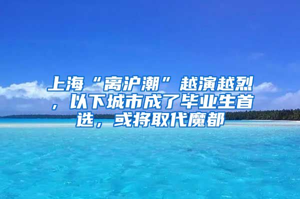 上?！半x滬潮”越演越烈，以下城市成了畢業(yè)生首選，或將取代魔都