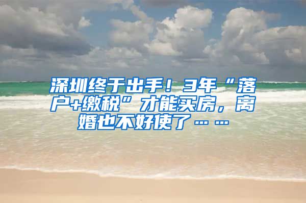 深圳終于出手！3年“落戶+繳稅”才能買房，離婚也不好使了……