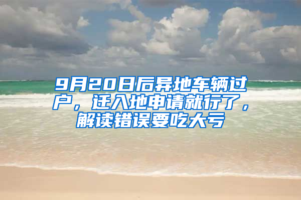 9月20日后異地車輛過(guò)戶，遷入地申請(qǐng)就行了，解讀錯(cuò)誤要吃大虧