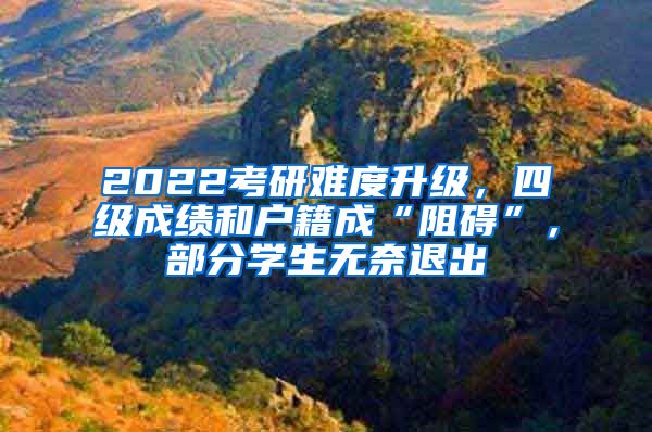 2022考研難度升級(jí)，四級(jí)成績(jī)和戶籍成“阻礙”，部分學(xué)生無奈退出