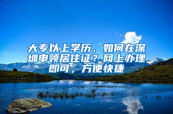 大專以上學(xué)歷，如何在深圳申領(lǐng)居住證？網(wǎng)上辦理即可，方便快捷