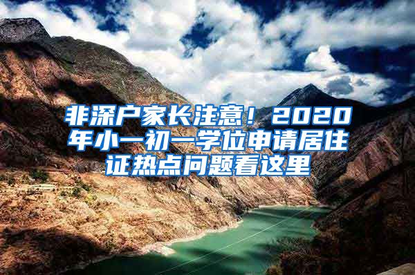 非深戶家長注意！2020年小一初一學(xué)位申請居住證熱點(diǎn)問題看這里