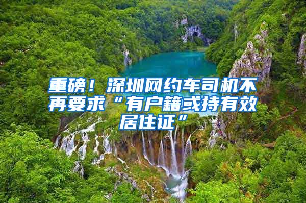 重磅！深圳網(wǎng)約車司機(jī)不再要求“有戶籍或持有效居住證”