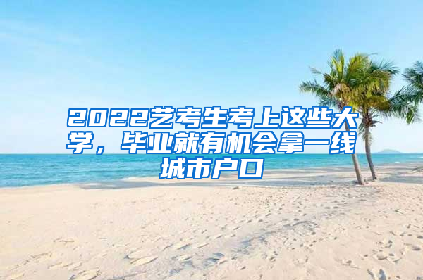 2022藝考生考上這些大學，畢業(yè)就有機會拿一線城市戶口