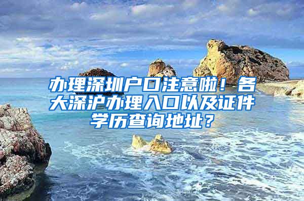 辦理深圳戶(hù)口注意啦！各大深滬辦理入口以及證件學(xué)歷查詢(xún)地址？