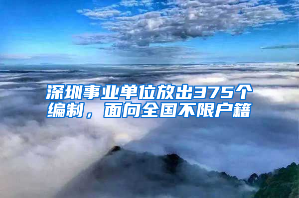 深圳事業(yè)單位放出375個編制，面向全國不限戶籍